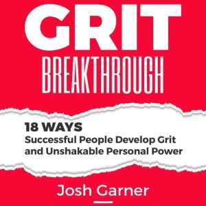 Grit Breakthrough: 18 Ways Successful People Develop Grit and Unshakable Personal Power