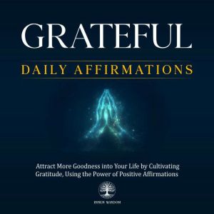 Grateful Daily Affirmations: Attract More Goodness into Your Life by Cultivating Gratitude, Using the Power of Positive Affirm