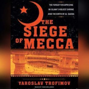 The Siege of Mecca: The Forgotten Uprising in Islam's Holiest Shrine and the Birth of Al Qaeda