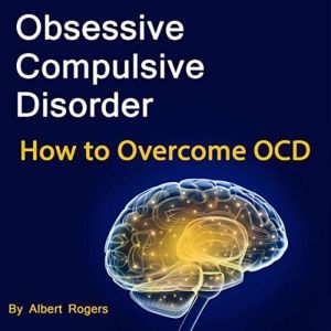 Obsessive Compulsive Disorder How to Overcome OCD, Albert Rogers