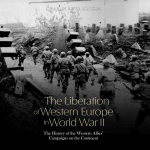 The Liberation of Western Europe in W..., Charles River Editors