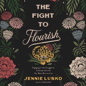 The Fight to Flourish Engaging in the Struggle to Cultivate the Life You Were Born to Live, Jennie Lusko