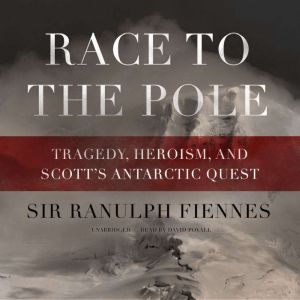 Race to the Pole: Tragedy, Heroism, and Scotts Antarctic Quest