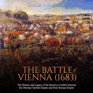 Battle of Vienna (1683), The: The History and Legacy of the Decisive Conflict between the Ottoman Turkish Empire and Holy Roman Empire, Charles River Editors