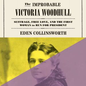 The Improbable Victoria Woodhull: Suffrage, Free Love, and the First Woman to Run for President