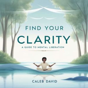 Find Your Clarity: A Guide to Mental Liberation