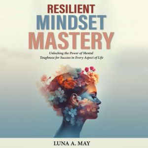 Resilient Mindset Mastery: Unlocking the Power of Mental Toughness for Success in Every Aspect of Life