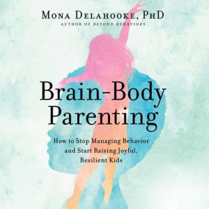Brain-Body Parenting: How to Stop Managing Behavior and Start Raising Joyful, Resilient Kids, Mona Delahooke