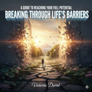 A Guide to Reaching Your Full Potential: Breaking Through Lifes Barriers