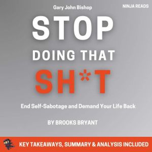 Summary: Stop Doing That Sh*t: End Self-Sabotage and Demand Your Life Back by Gary John Bishop: Key Takeaways, Summary & Analy
