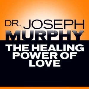 The Healing Power of Love, Joseph Murphy