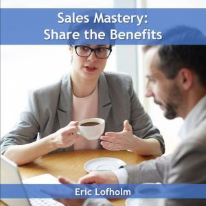 Sales Mastery  Share the Benefit, Eric Lofholm
