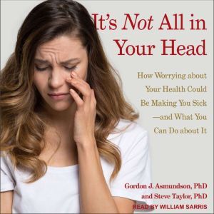 It's Not All in Your Head: How Worrying about Your Health Could Be Making You Sick-and What You Can Do about It, PhD Asmundson