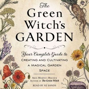 The Green Witch's Garden Your Complete Guide to Creating and Cultivating a Magical Garden Space, Arin Murphy-Hiscock