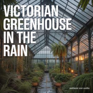 Victorian Greenhouse in the Rain, Ambient Rest Audio