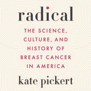 Radical: The Science, Culture, and History of Breast Cancer in America, Kate Pickert