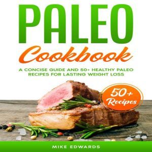 Paleo Cookbook: A Concise Guide and 50+ Healthy Paleo Recipes for Lasting Weight Loss, Mike Edwards
