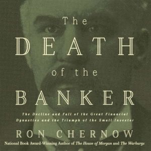The Death of the Banker: The Decline and Fall of the Great Financial Dynasties and the Triumph of the Small Investor, Ron Chernow