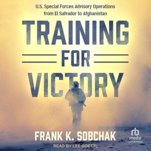 Training for Victory: U.S. Special Forces Advisory Operations from El Salvador to Afghanistan