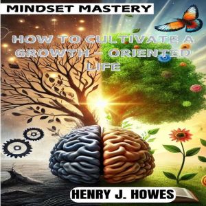MINDSET MASTERY HOW TO CULTIVATE A G..., Henry J. Howes