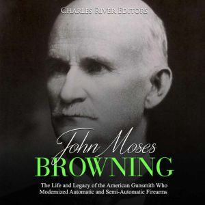 John Moses Browning The Life and Leg..., Charles River Editors