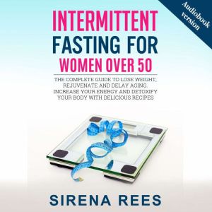 INTERMITTENT FASTING FOR WOMEN OVER 50: The Complete Guide To Lose Weight, Rejuvenate And Delay Aging. Increase Your Energy And Detoxify Your Body With Delicious Recipes, SIRENA REESE