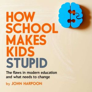 How School  Makes Kids Stupid: The Flaws in Modern Education and What Needs to Change