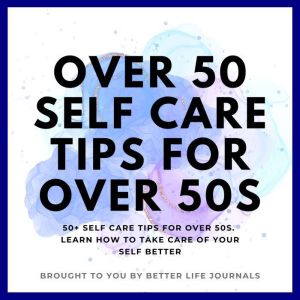 Over 50 Self Care Tips for Over 50s, Better Life Journals