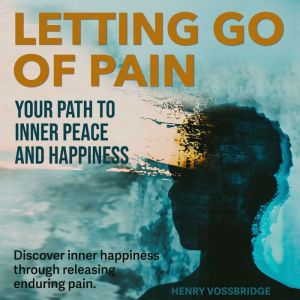 Letting Go of Pain: Your Path to Inner Peace and Happiness: Heal and Thrive: Ultimate Audio Guide to Letting Go of Pain and Fi