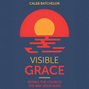 Visible Grace: Seeing the Church the Way Jesus Does