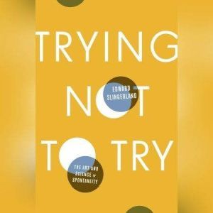 Trying Not to Try: The Art and Science of Spontaneity, Edward Slingerland