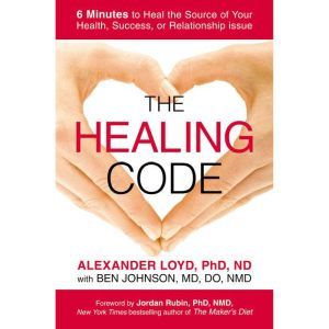 The Healing Code: 6 Minutes to Heal the Source of Your Health, Success, or Relationship Issue, Alexander Loyd