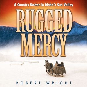 Rugged Mercy: A Country Doctor in Idaho's Sun Valley