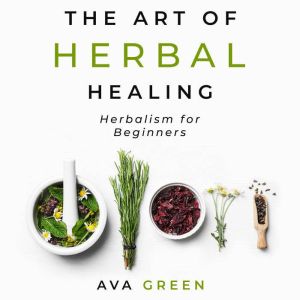 The Art of Herbal Healing, Ava Green