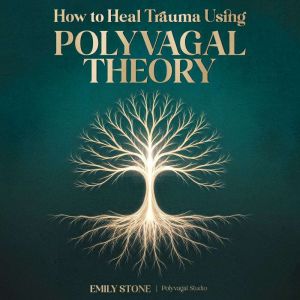 How to Heal Trauma Using Polyvagal Theory: The Complete Guide to Vagus Nerve Activation, Understanding Nervous System Dysregul