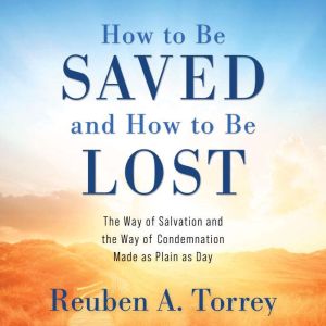 How to Be Saved and How to Be Lost, Reuben A. Torrey
