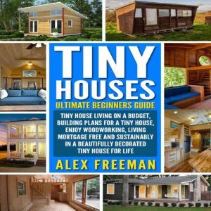 Tiny Houses  Beginners Guide, Alex Freeman