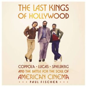 The Last Kings of Hollywood: Coppola, Lucas, Spielbergand the Battle for the Soul of American Cinema