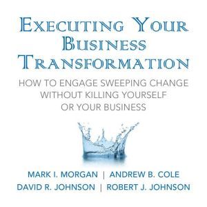 Executing Your Business Transformation: How to Engage Sweeping Change Without Killing Yourself Or Your Business, Andrew Cole