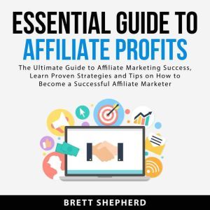 Essential Guide to Affiliate Profits: The Ultimate Guide to Affiliate Marketing Success, Learn Proven Strategies and Tips on H