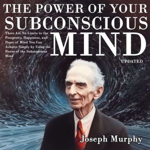 The Power of Your Subconscious Mind: There Are No Limits to the Prosperity, Happiness, and Peace of Mind You Can Achieve Simpl