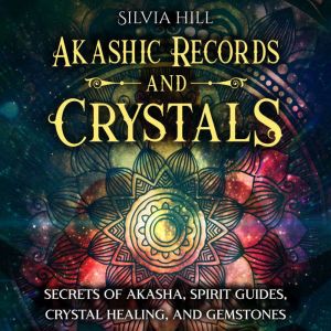 Akashic Records and Crystals Secrets..., Silvia Hill