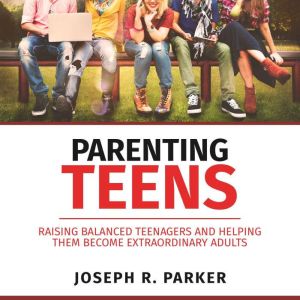 Parenting Teens: Raising Balanced Teenagers and Helping them Become Extraordinary Adults