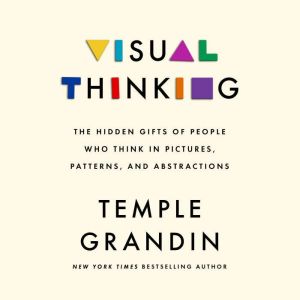Visual Thinking The Hidden Gifts of People Who Think in Pictures, Patterns, and Abstractions, Temple Grandin, Ph.D.