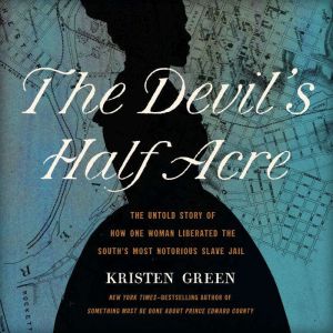 The Devil's Half Acre: The Untold Story of How One Woman Liberated the South's Most Notorious Slave Jail, Kristen Green