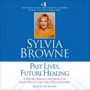 Past Lives, Future Healing: A Psychic Reveals the Secrets to Good Health and Great Relationships, Sylvia Browne