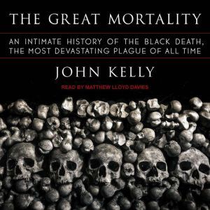 The Great Mortality An Intimate History of the Black Death, the Most Devastating Plague of All Time, John Kelly