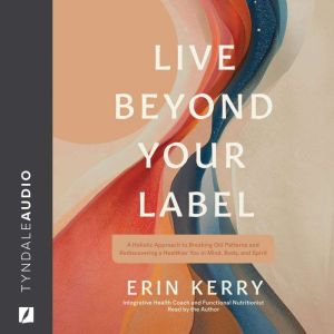 Live Beyond Your Label: A Holistic Approach to Breaking Old Patterns and Rediscovering a Healthier You in Mind, Body, and Spir