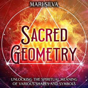 Sacred Geometry Unlocking the Spirit..., Mari Silva