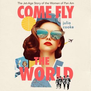 Come Fly the World: The Jet-Age Story of the Women of Pan Am, Julia Cooke